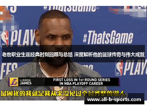 老詹职业生涯经典时刻回顾与总结 深度解析他的篮球传奇与伟大成就 老詹职业生涯经典时刻回顾与总结 深度解析他的篮球传奇与伟大成就