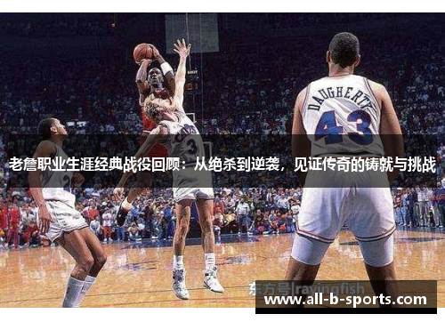 老詹职业生涯经典战役回顾:从绝杀到逆袭,见证传奇的铸就与挑战 老詹职业生涯经典战役回顾:从绝杀到逆袭,见证传奇的铸就与挑战