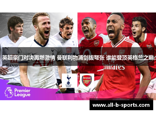英超豪门对决再燃激情 曼联利物浦剑拔弩张 谁能登顶英格兰之巅