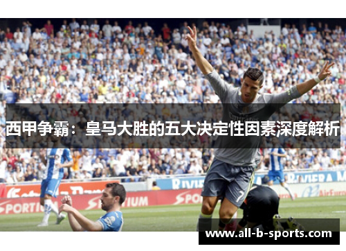 西甲争霸:皇马大胜的五大决定性因素深度解析 西甲争霸:皇马大胜的五大决定性因素深度解析