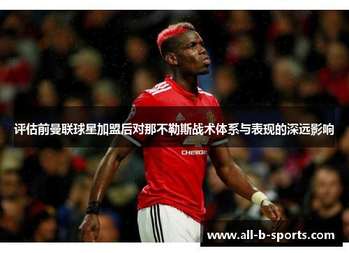 评估前曼联球星加盟后对那不勒斯战术体系与表现的深远影响