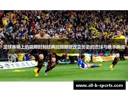 足球赛场上的震撼时刻经典回顾那些改变历史的进球与绝杀瞬间 足球赛场上的震撼时刻经典回顾那些改变历史的进球与绝杀瞬间