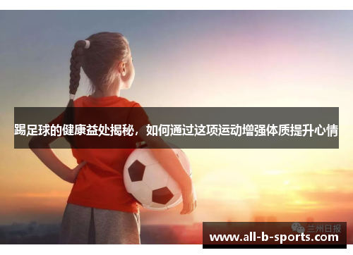 踢足球的健康益处揭秘，如何通过这项运动增强体质提升心情