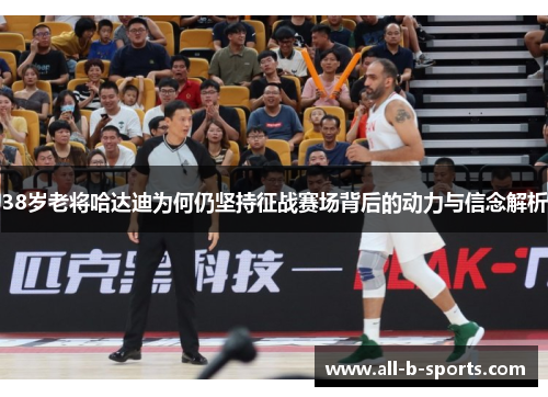 38岁老将哈达迪为何仍坚持征战赛场背后的动力与信念解析