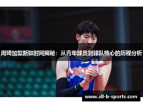 周琦加盟新疆时间揭秘：从青年球员到球队核心的历程分析
