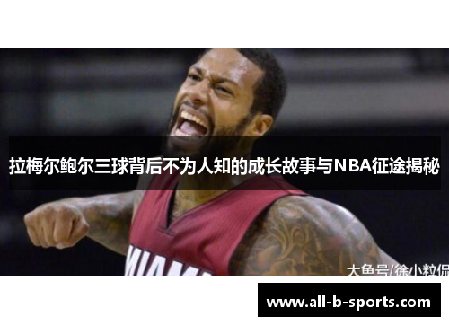 拉梅尔鲍尔三球背后不为人知的成长故事与NBA征途揭秘 拉梅尔鲍尔三球背后不为人知的成长故事与NBA征途揭秘