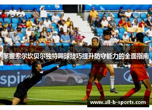 掌握索尔坎贝尔独特踢球技巧提升防守能力的全面指南