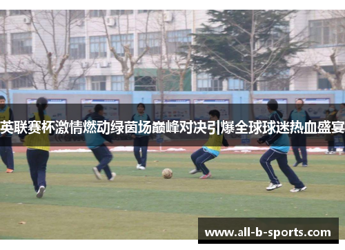 英联赛杯激情燃动绿茵场巅峰对决引爆全球球迷热血盛宴 英联赛杯激情燃动绿茵场巅峰对决引爆全球球迷热血盛宴