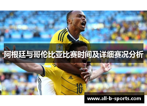 阿根廷与哥伦比亚比赛时间及详细赛况分析 阿根廷与哥伦比亚比赛时间及详细赛况分析