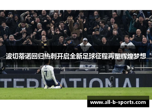 波切蒂诺回归热刺开启全新足球征程再塑辉煌梦想