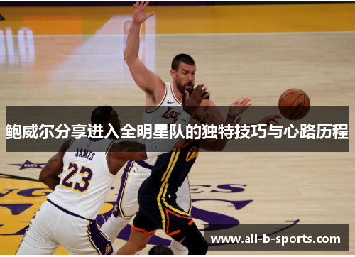 鲍威尔分享进入全明星队的独特技巧与心路历程