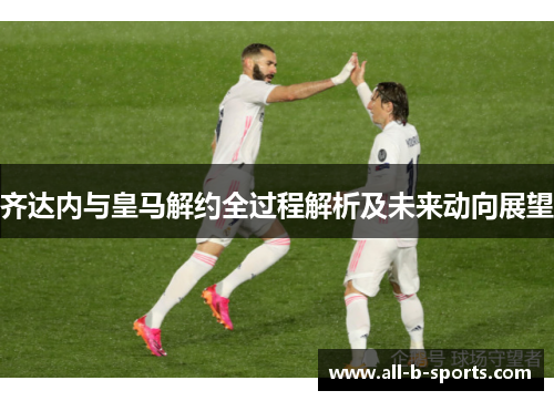 齐达内与皇马解约全过程解析及未来动向展望