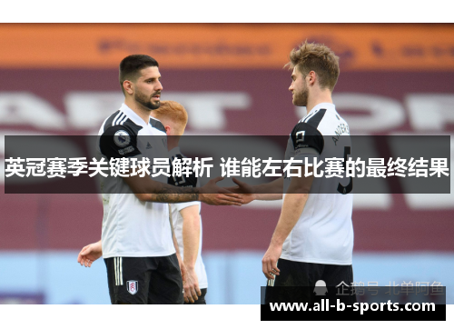 英冠赛季关键球员解析 谁能左右比赛的最终结果