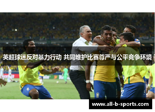 英超球迷反对暴力行动 共同维护比赛尊严与公平竞争环境