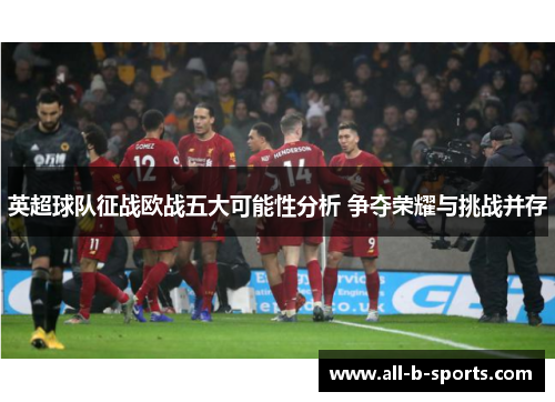 英超球队征战欧战五大可能性分析 争夺荣耀与挑战并存