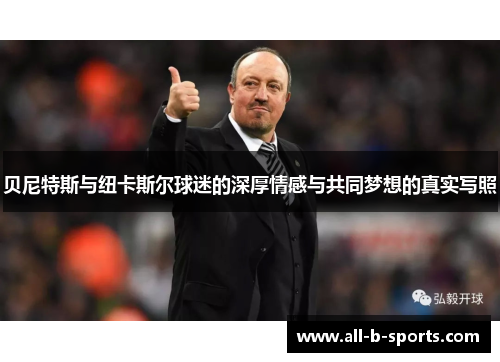 贝尼特斯与纽卡斯尔球迷的深厚情感与共同梦想的真实写照