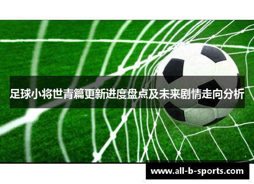 足球小将世青篇更新进度盘点及未来剧情走向分析