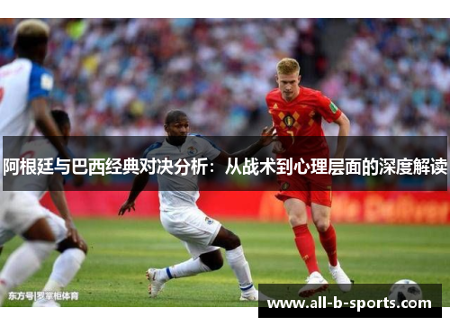 阿根廷与巴西经典对决分析：从战术到心理层面的深度解读