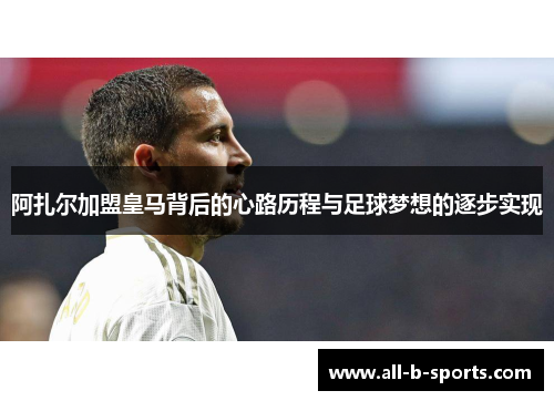 阿扎尔加盟皇马背后的心路历程与足球梦想的逐步实现