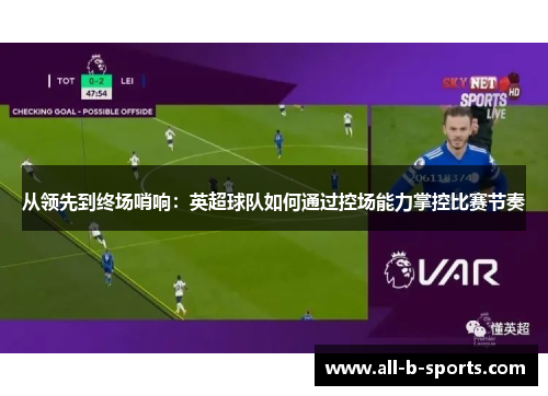 从领先到终场哨响：英超球队如何通过控场能力掌控比赛节奏