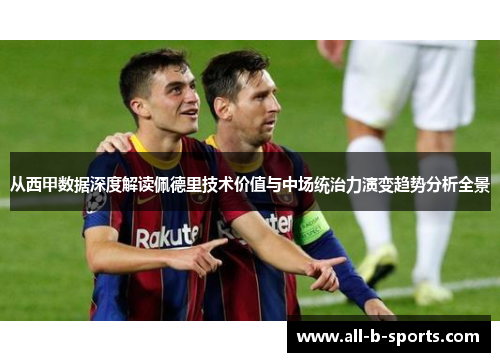 从西甲数据深度解读佩德里技术价值与中场统治力演变趋势分析全景