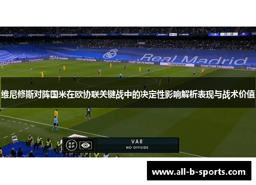 维尼修斯对阵国米在欧协联关键战中的决定性影响解析表现与战术价值