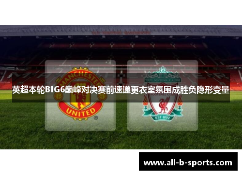 英超本轮BIG6巅峰对决赛前速递更衣室氛围成胜负隐形变量