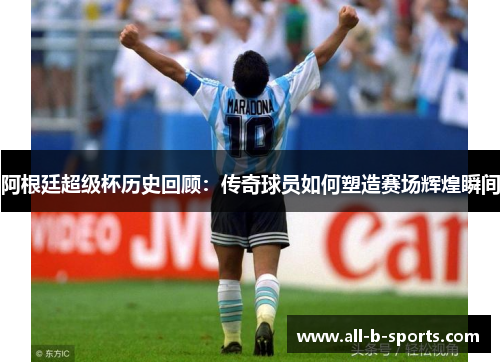 阿根廷超级杯历史回顾:传奇球员如何塑造赛场辉煌瞬间 阿根廷超级杯历史回顾:传奇球员如何塑造赛场辉煌瞬间