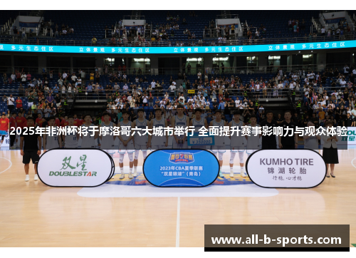 2025年非洲杯将于摩洛哥六大城市举行 全面提升赛事影响力与观众体验