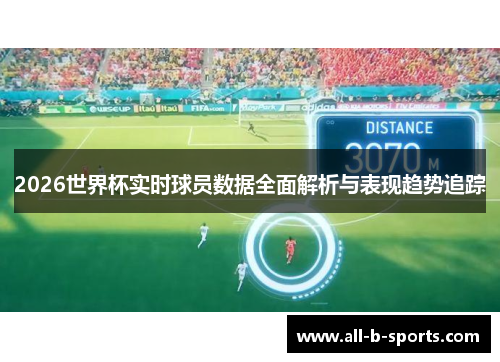 2026世界杯实时球员数据全面解析与表现趋势追踪 2026世界杯实时球员数据全面解析与表现趋势追踪