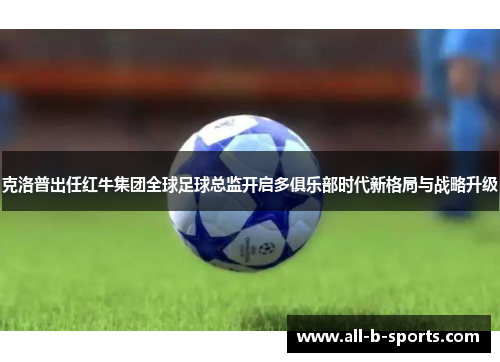 克洛普出任红牛集团全球足球总监开启多俱乐部时代新格局与战略升级
