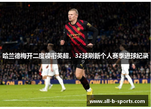 哈兰德梅开二度领衔英超,32球刷新个人赛季进球纪录 哈兰德梅开二度领衔英超,32球刷新个人赛季进球纪录