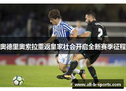 奥德里奥索拉重返皇家社会开启全新赛季征程 奥德里奥索拉重返皇家社会开启全新赛季征程