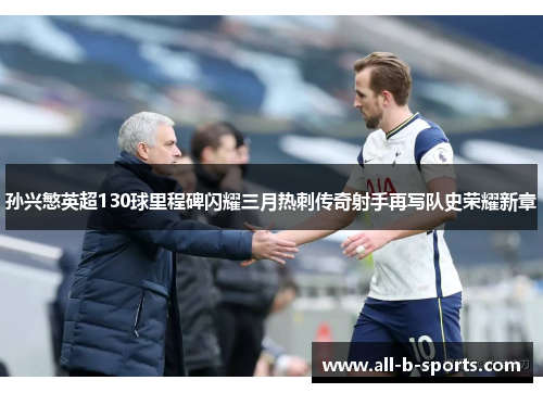 孙兴慜英超130球里程碑闪耀三月热刺传奇射手再写队史荣耀新章 孙兴慜英超130球里程碑闪耀三月热刺传奇射手再写队史荣耀新章