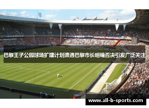 巴黎王子公园球场扩建计划遭遇巴黎市长明确否决引发广泛关注
