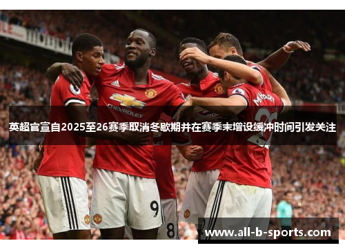 英超官宣自2025至26赛季取消冬歇期并在赛季末增设缓冲时间引发关注