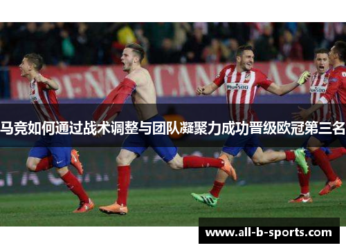 马竞如何通过战术调整与团队凝聚力成功晋级欧冠第三名