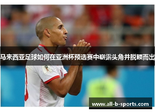 马来西亚足球如何在亚洲杯预选赛中崭露头角并脱颖而出