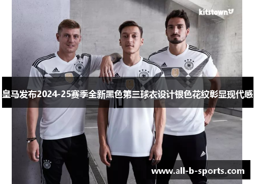 皇马发布2024-25赛季全新黑色第三球衣设计银色花纹彰显现代感 皇马发布2024-25赛季全新黑色第三球衣设计银色花纹彰显现代感