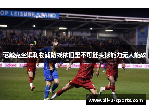 范戴克坐镇利物浦防线依旧坚不可摧头球能力无人能敌