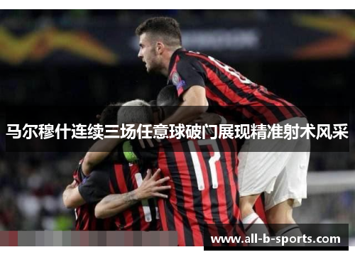 马尔穆什连续三场任意球破门展现精准射术风采 马尔穆什连续三场任意球破门展现精准射术风采