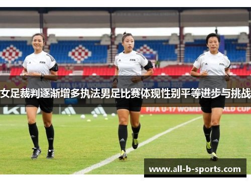 女足裁判逐渐增多执法男足比赛体现性别平等进步与挑战 女足裁判逐渐增多执法男足比赛体现性别平等进步与挑战